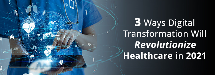 3 Ways Digital Transformation Will Revolutionize Healthcare in 2021